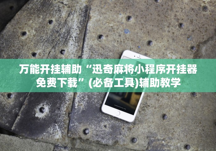 万能开挂辅助“迅奇麻将小程序开挂器免费下载	”(必备工具)辅助教学