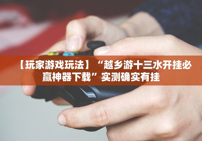 【玩家游戏玩法】“越乡游十三水开挂必赢神器下载”实测确实有挂