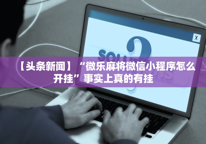 【头条新闻】“微乐麻将微信小程序怎么开挂	”事实上真的有挂