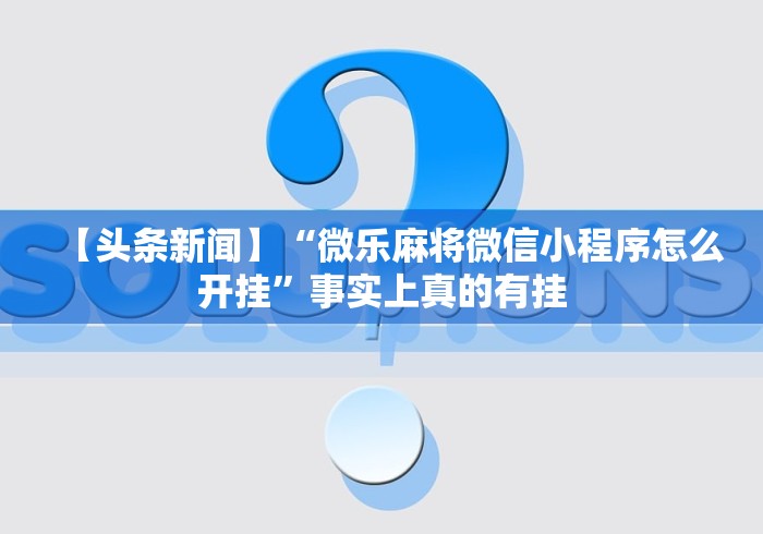 【头条新闻】“微乐麻将微信小程序怎么开挂”事实上真的有挂