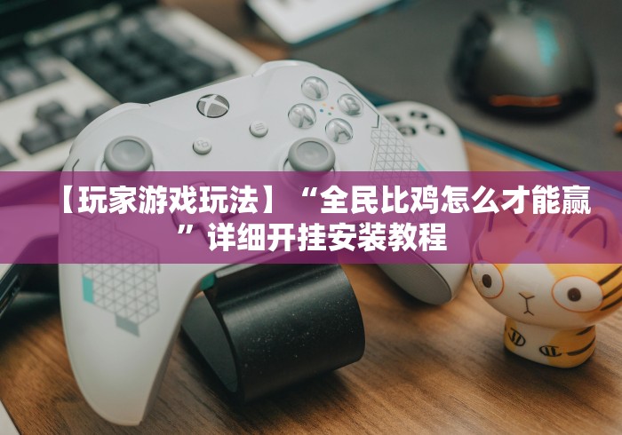 【玩家游戏玩法】“全民比鸡怎么才能赢	”详细开挂安装教程
