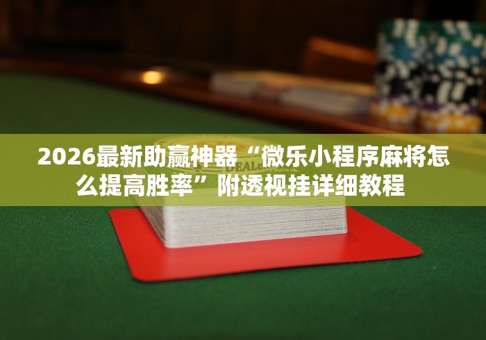 2026最新助赢神器“微乐小程序麻将怎么提高胜率”附透视挂详细教程 