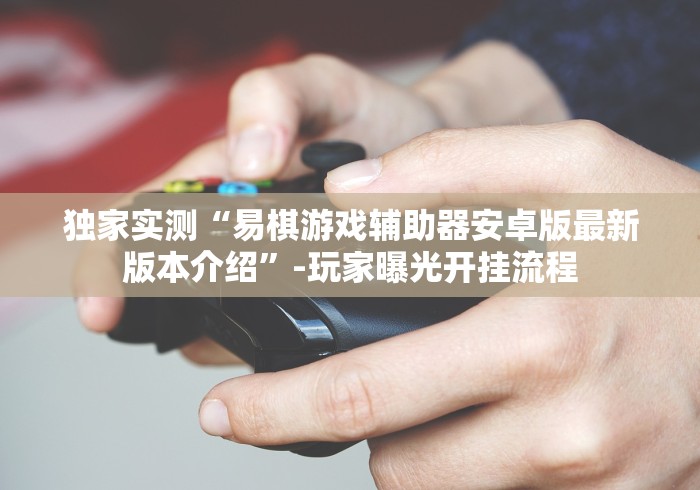 独家实测“易棋游戏辅助器安卓版最新版本介绍”-玩家曝光开挂流程
