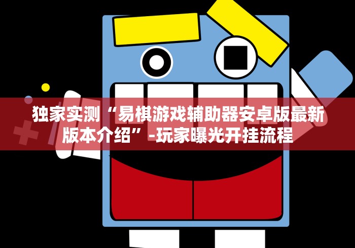 独家实测“易棋游戏辅助器安卓版最新版本介绍”-玩家曝光开挂流程