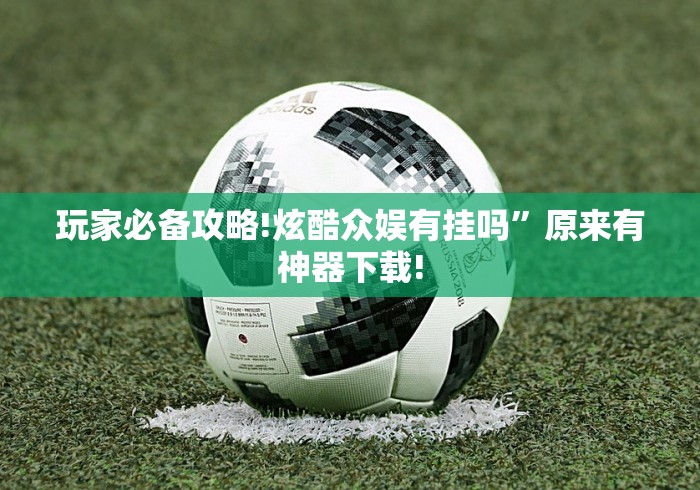 玩家必备攻略!炫酷众娱有挂吗”原来有神器下载!
