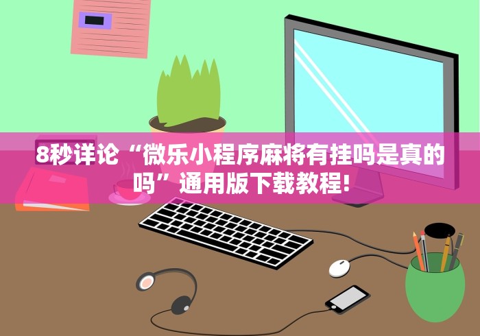 8秒详论“微乐小程序麻将有挂吗是真的吗	”通用版下载教程!
