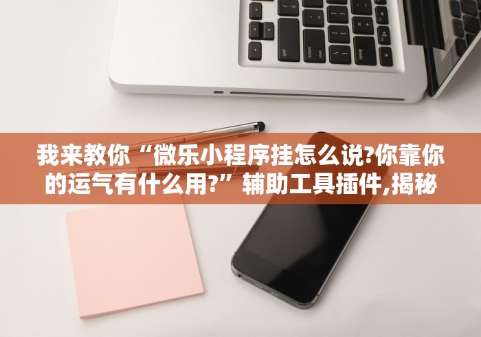 我来教你“微乐小程序挂怎么说?你靠你的运气有什么用?”辅助工具插件,揭秘技巧开挂