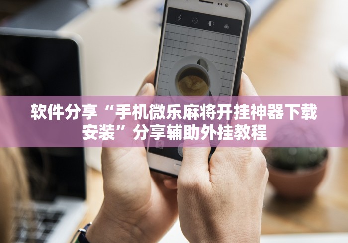 软件分享“手机微乐麻将开挂神器下载安装”分享辅助外挂教程