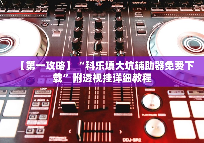 【第一攻略】“科乐填大坑辅助器免费下载”附透视挂详细教程