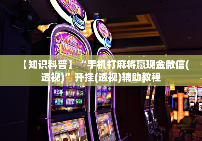 【知识科普】“手机打麻将赢现金微信(透视)	”开挂(透视)辅助教程