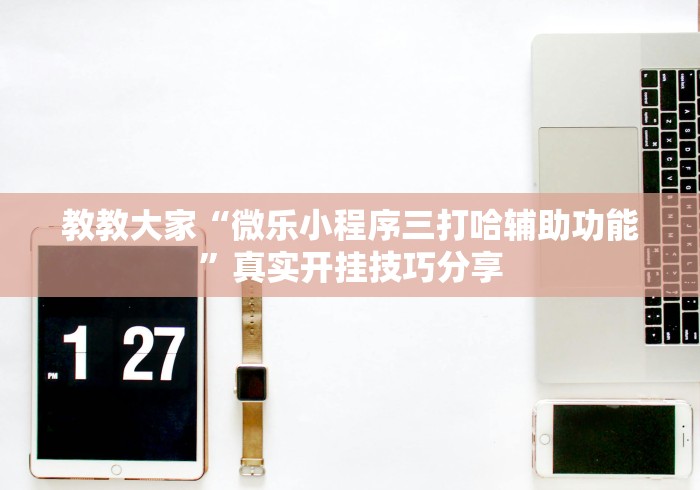 教教大家“微乐小程序三打哈辅助功能”真实开挂技巧分享