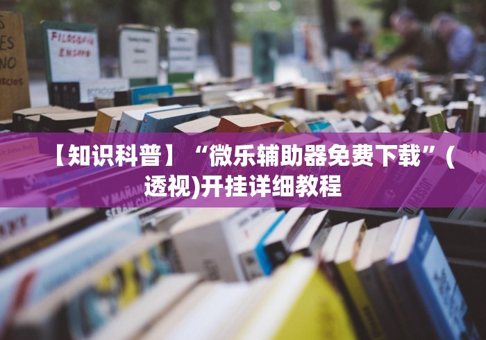 【知识科普】“微乐辅助器免费下载”(透视)开挂详细教程