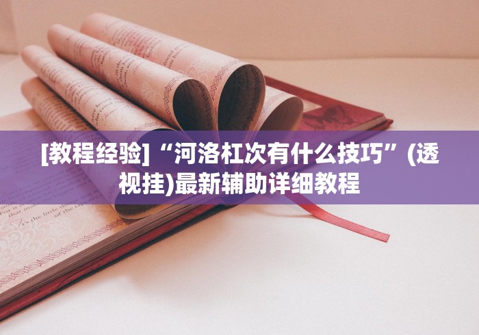 [教程经验]“河洛杠次有什么技巧”(透视挂)最新辅助详细教程