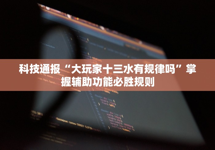 科技通报“大玩家十三水有规律吗”掌握辅助功能必胜规则
