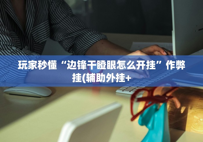 玩家秒懂“边锋干瞪眼怎么开挂”作弊挂(辅助外挂+