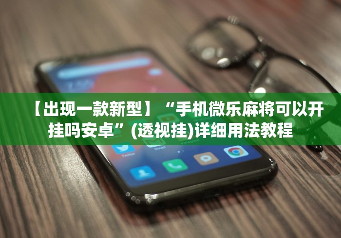 【出现一款新型】“手机微乐麻将可以开挂吗安卓	”(透视挂)详细用法教程