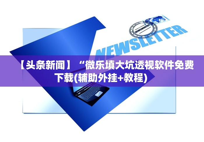 【头条新闻】“微乐填大坑透视软件免费下载(辅助外挂+教程) 【头条新闻】“微乐填大坑透视软件免费下载(辅助外挂+教程)