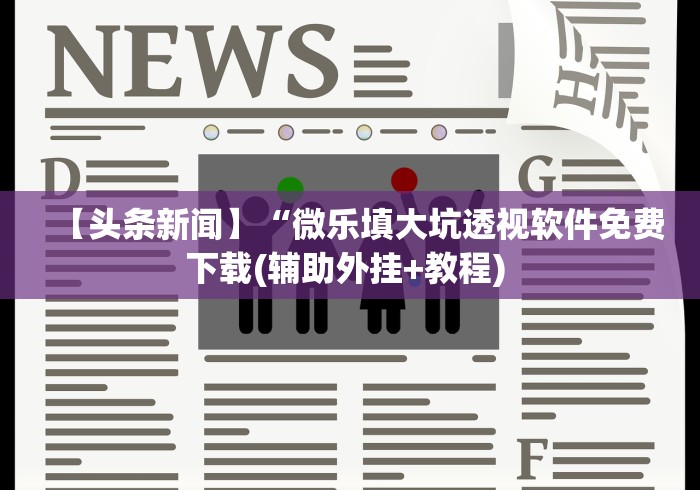 【头条新闻】“微乐填大坑透视软件免费下载(辅助外挂+教程) 【头条新闻】“微乐填大坑透视软件免费下载(辅助外挂+教程)