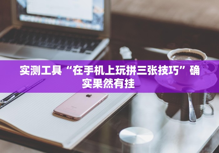 实测工具“在手机上玩拼三张技巧”确实果然有挂 