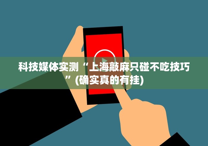 科技媒体实测“上海敲麻只碰不吃技巧”(确实真的有挂)