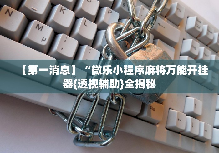 【第一消息】“微乐小程序麻将万能开挂器{透视辅助}全揭秘 【第一消息】“微乐小程序麻将万能开挂器{透视辅助}全揭秘