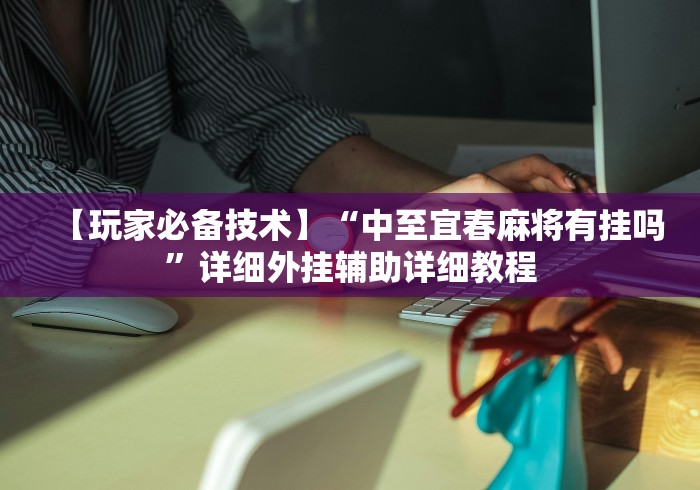 【玩家必备技术】“中至宜春麻将有挂吗”详细外挂辅助详细教程