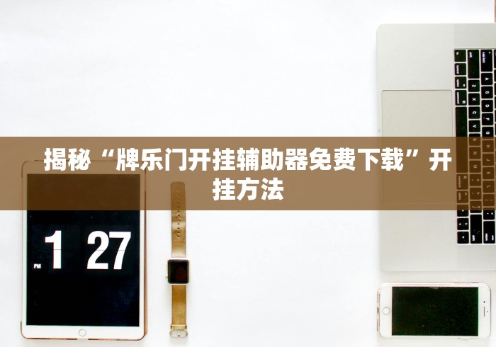 揭秘“牌乐门开挂辅助器免费下载	”开挂方法