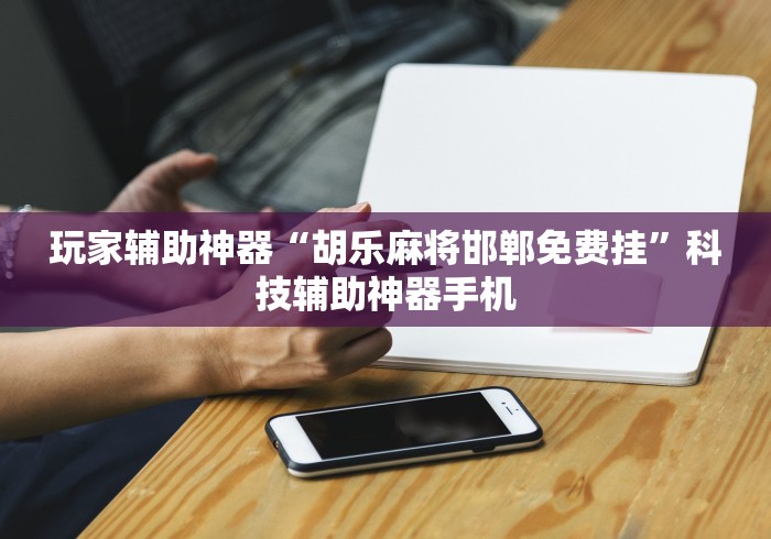 玩家辅助神器“胡乐麻将邯郸免费挂	”科技辅助神器手机
