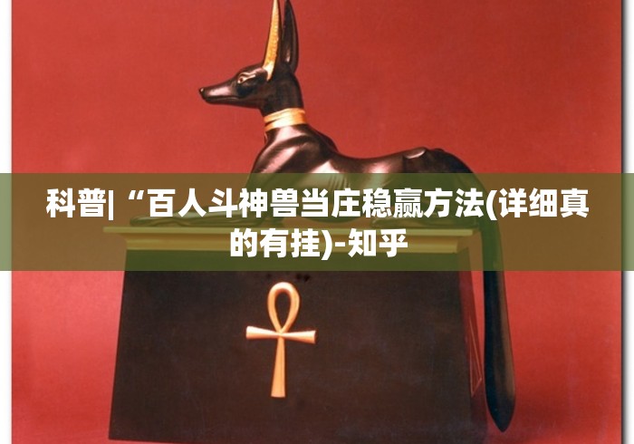 科普|“百人斗神兽当庄稳赢方法(详细真的有挂)-知乎 科普|“百人斗神兽当庄稳赢方法(详细真的有挂)-知乎