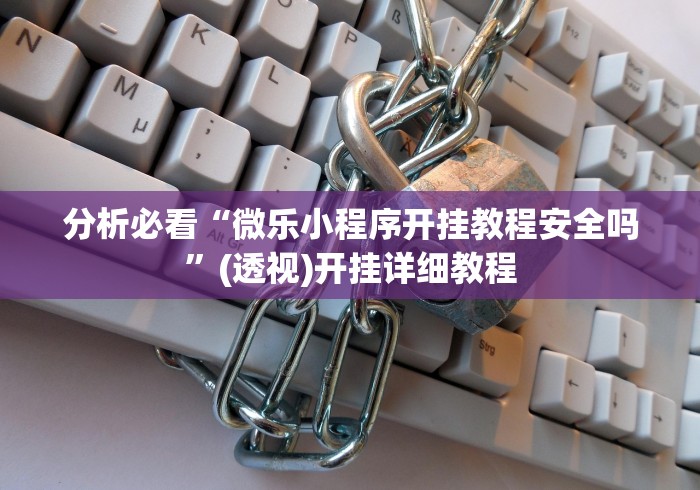 分析必看“微乐小程序开挂教程安全吗”(透视)开挂详细教程