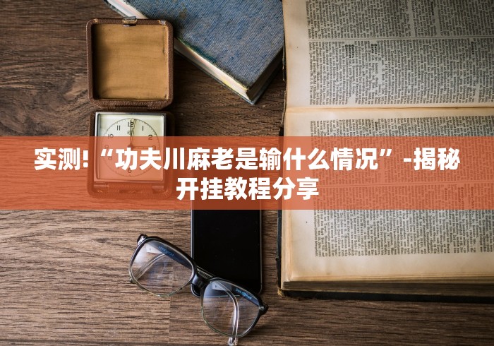 实测!“功夫川麻老是输什么情况	”-揭秘开挂教程分享