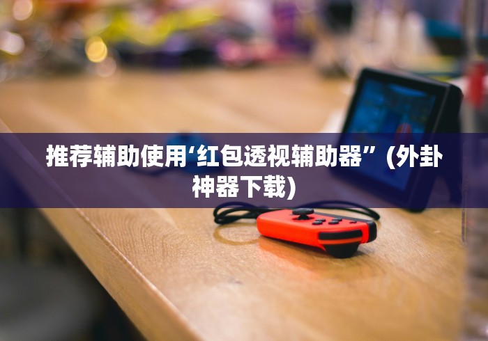 推荐辅助使用‘红包透视辅助器”(外卦神器下载)
