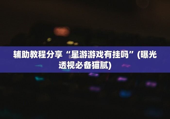 辅助教程分享“星游游戏有挂吗	”(曝光透视必备猫腻)