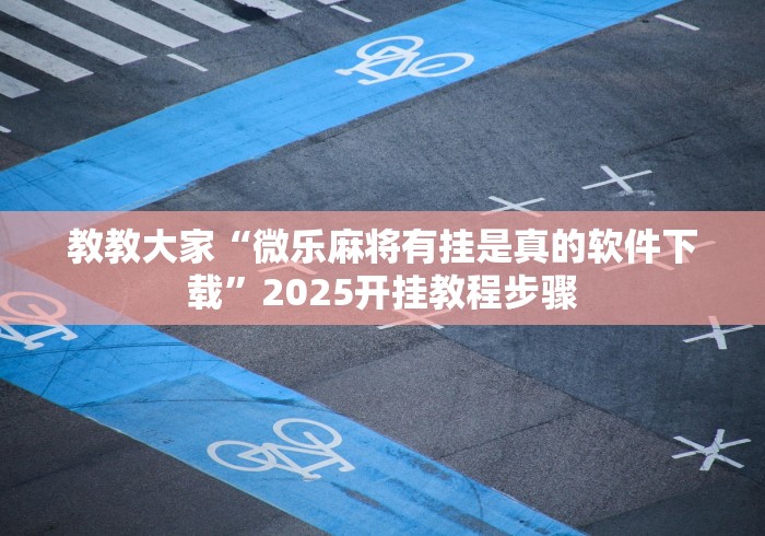 教教大家“微乐麻将有挂是真的软件下载”2025开挂教程步骤