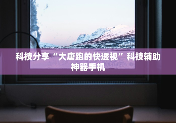科技分享“大唐跑的快透视”科技辅助神器手机