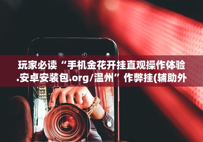 玩家必读“手机金花开挂直观操作体验.安卓安装包.org/温州”作弊挂(辅助外挂+