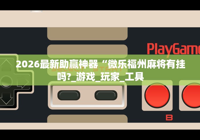 2026最新助赢神器“微乐福州麻将有挂吗?_游戏_玩家_工具