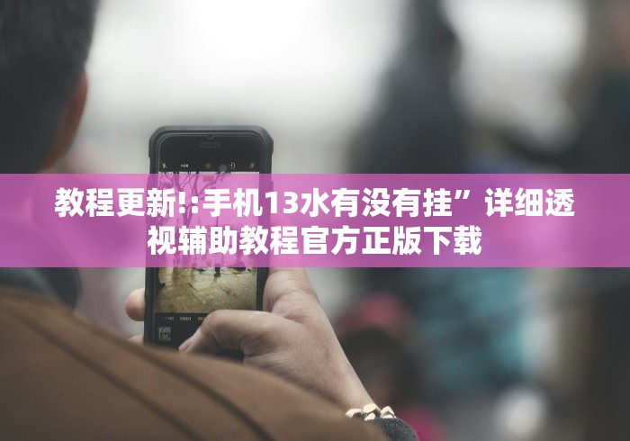 教程更新!:手机13水有没有挂”详细透视辅助教程官方正版下载