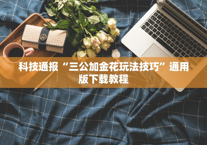 科技通报“三公加金花玩法技巧”通用版下载教程
