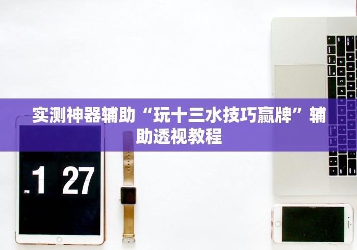 实测神器辅助“玩十三水技巧赢牌”辅助透视教程