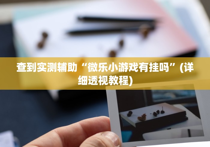 查到实测辅助“微乐小游戏有挂吗”(详细透视教程)