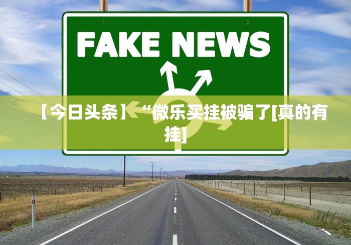 【今日头条】“微乐买挂被骗了[真的有挂]