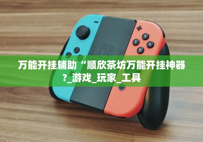 万能开挂辅助“顺欣茶坊万能开挂神器?_游戏_玩家_工具