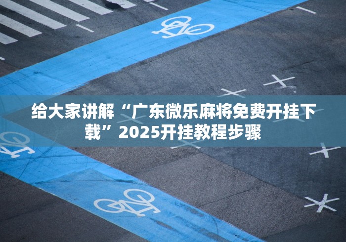 给大家讲解“广东微乐麻将免费开挂下载”2025开挂教程步骤