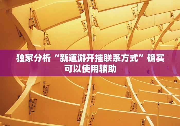 独家分析“新道游开挂联系方式	”确实可以使用辅助