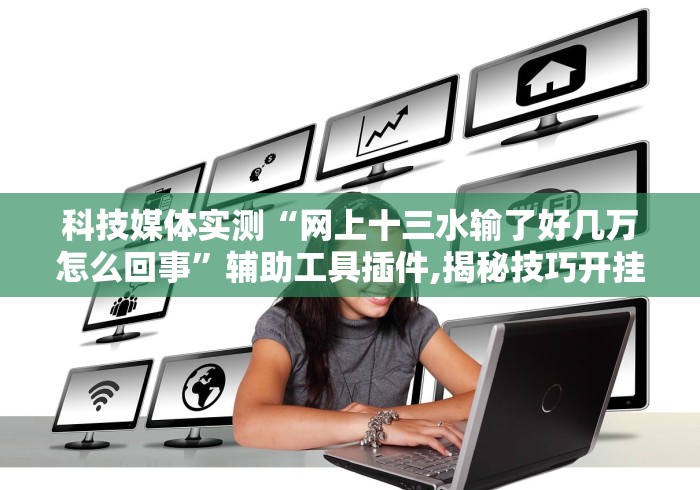 科技媒体实测“网上十三水输了好几万怎么回事”辅助工具插件,揭秘技巧开挂
