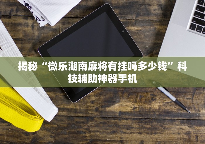 揭秘“微乐湖南麻将有挂吗多少钱	”科技辅助神器手机