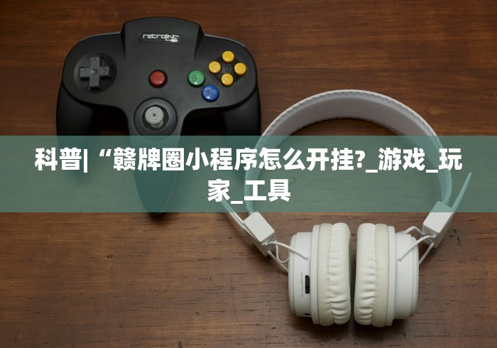 科普|“赣牌圈小程序怎么开挂?_游戏_玩家_工具 科普|“赣牌圈小程序怎么开挂?_游戏_玩家_工具