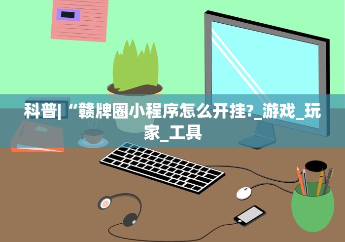 科普|“赣牌圈小程序怎么开挂?_游戏_玩家_工具 科普|“赣牌圈小程序怎么开挂?_游戏_玩家_工具