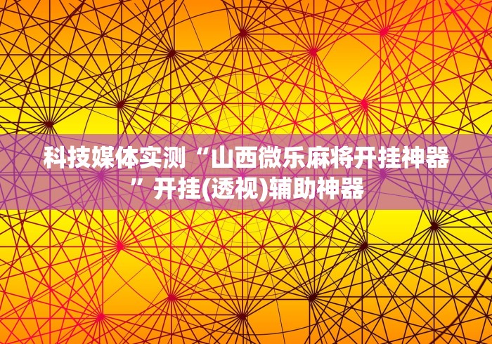科技媒体实测“山西微乐麻将开挂神器”开挂(透视)辅助神器